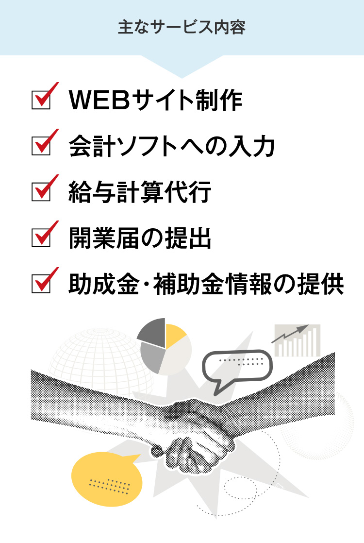 主なサービス内容 WEBサイト制作 会計ソフトへの入力 給与計算代行 開業届の提出 助成金・補助金情報の提供