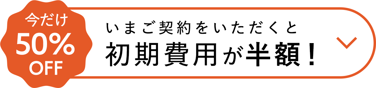 今だけ50％OFF いまご契約いただくと初期費用が半額！