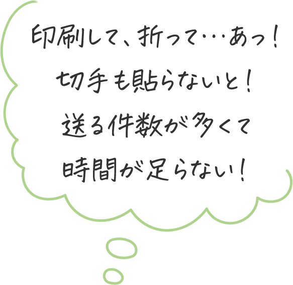 印刷して、折って…あっ！ 切手も貼らないと！送る件数が多くて時間が足らない！