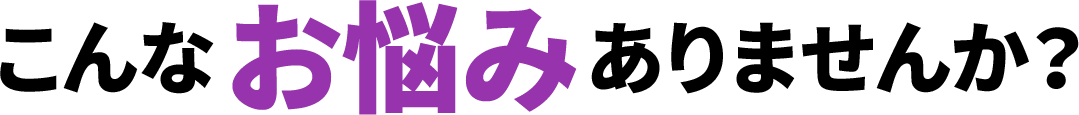 こんなお悩みありませんか？
