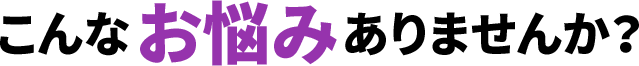こんなお悩みありませんか？