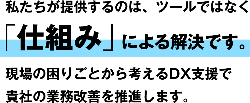私たちが提供するのは、ツールではなく「仕組み」による解決です。現場の困りごとから考えるDX支援で貴社の業務改善を推進します。
